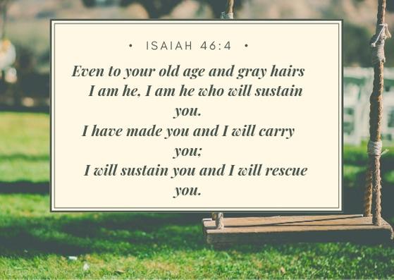 Even to your old age and gray hairs I am he, I am he who will sustain you. I have made you and I will carry you; I will sustain you and I will rescue you.